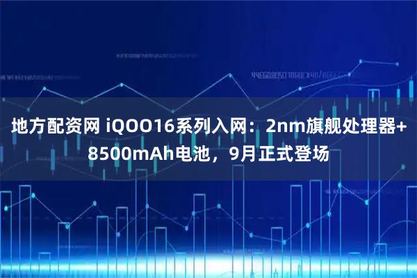 地方配资网 iQOO16系列入网：2nm旗舰处理器+8500mAh电池，9月正式登场
