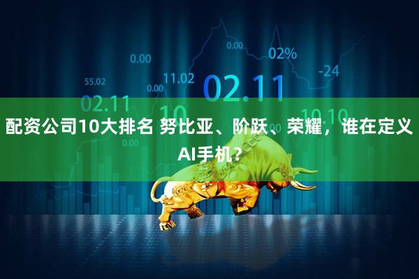 配资公司10大排名 努比亚、阶跃、荣耀，谁在定义AI手机？