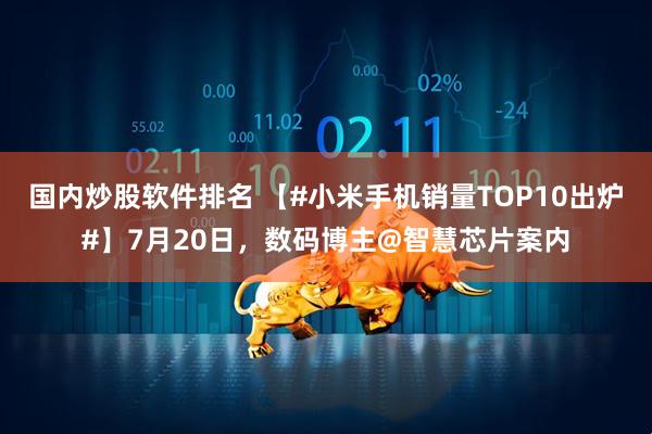 国内炒股软件排名 【#小米手机销量TOP10出炉#】7月20日，数码博主@智慧芯片案内