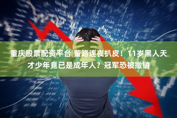 重庆股票配资平台 董路连夜扒皮！11岁黑人天才少年竟已是成年人？冠军恐被撤销