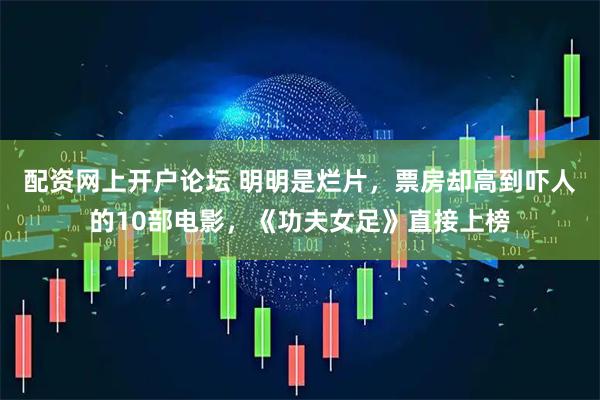配资网上开户论坛 明明是烂片，票房却高到吓人的10部电影，《功夫女足》直接上榜