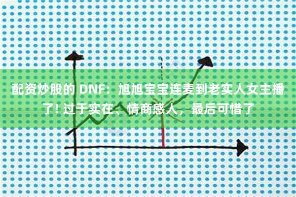 配资炒股的 DNF:旭旭宝宝连麦到老实人女主播了! 过于实在、情商感人,最后可惜了