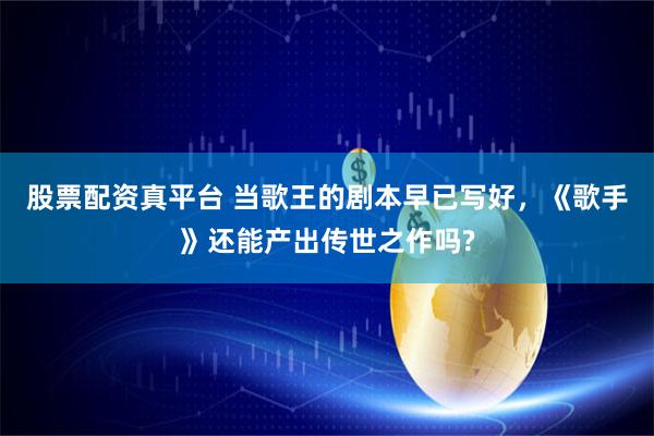 股票配资真平台 当歌王的剧本早已写好，《歌手》还能产出传世之作吗?