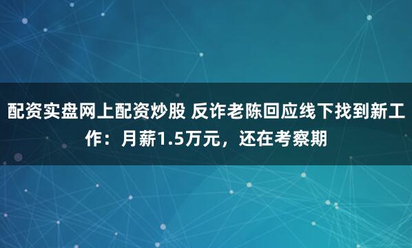 配资实盘网上配资炒股 反诈老陈回应线下找到新工作：月薪1.5万元，还在考察期