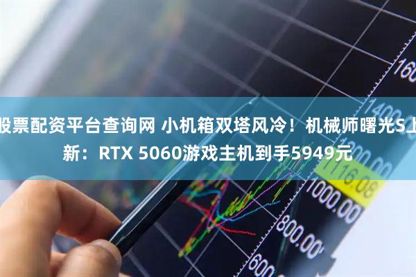 股票配资平台查询网 小机箱双塔风冷！机械师曙光S上新：RTX 5060游戏主机到手5949元